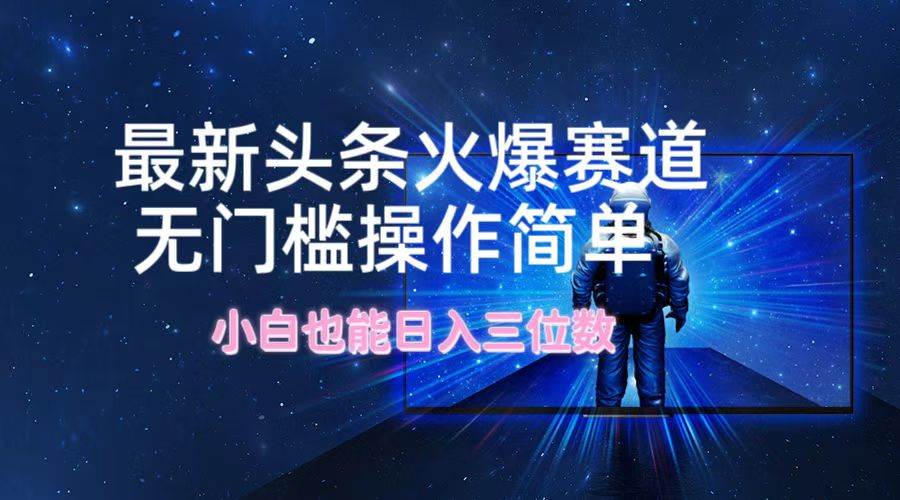 最新头条火爆赛道，无门槛操作简单，小白也能日入三位数-易学副业