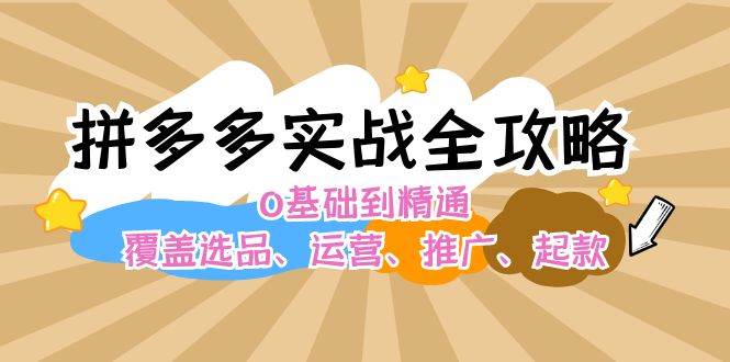 拼多多实战全攻略：0基础到精通，覆盖选品、运营、推广、起款-易学副业