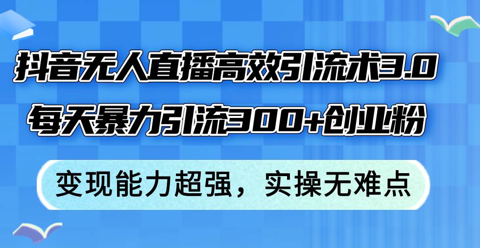 抖音无人直播高效引流术3.0，每天暴力引流300+创业粉，变现能力超强，…-易学副业