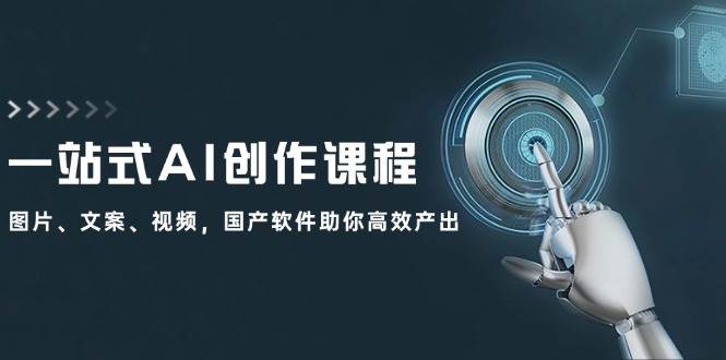 一站式AI创作课程：图片、文案、视频，国产软件助你高效产出-易学副业