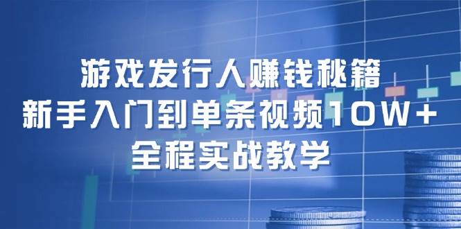 游戏发行人赚钱秘籍：新手入门到单条视频10W+，全程实战教学-易学副业