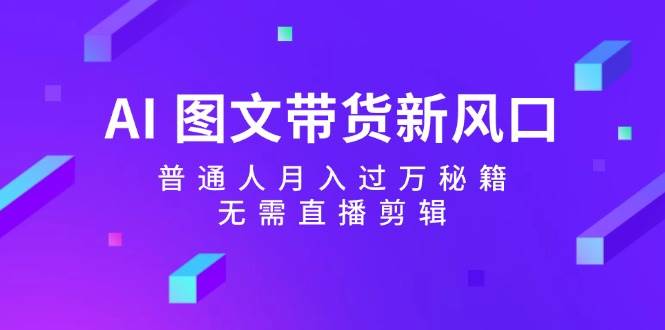 AI 图文带货新风口：普通人月入过万秘籍，无需直播剪辑-易学副业