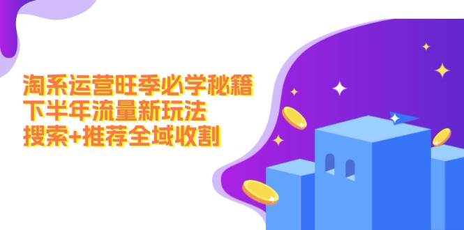 淘系运营旺季必学秘籍：下半年流量新玩法：搜索+推荐全域收割（无水印）-易学副业