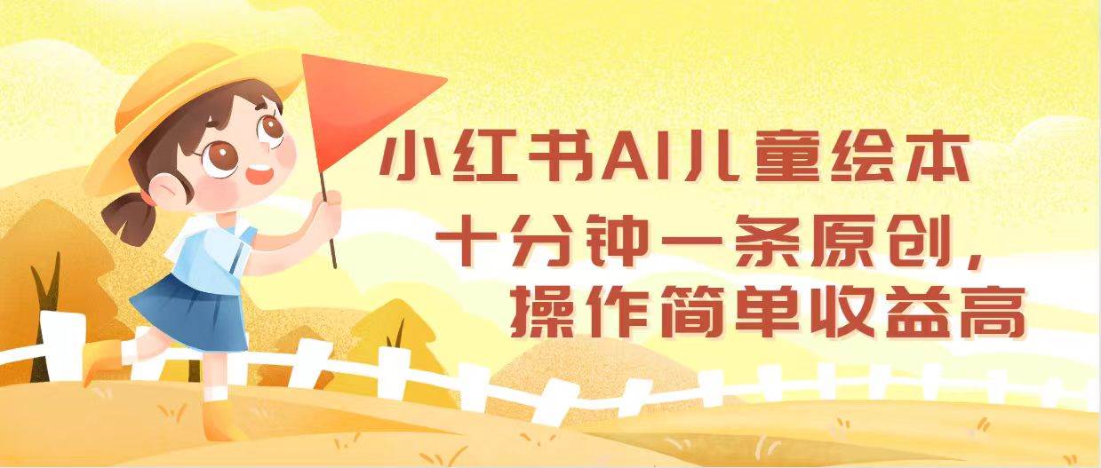 小红书AI儿童绘本，十分钟一条原创，操作简单收益高-易学副业