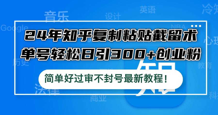 24年知乎复制粘贴截留术，单号轻松日引300+创业粉，简单好过审不封号最…-易学副业